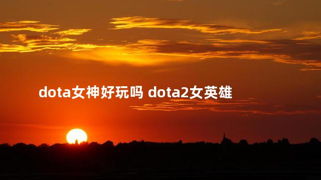 dota女神好玩吗 dota2女英雄